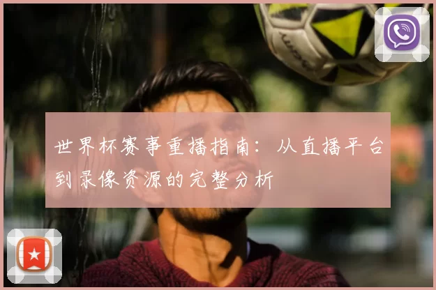 世界杯赛事重播指南:从直播平台到录像资源的完整分析