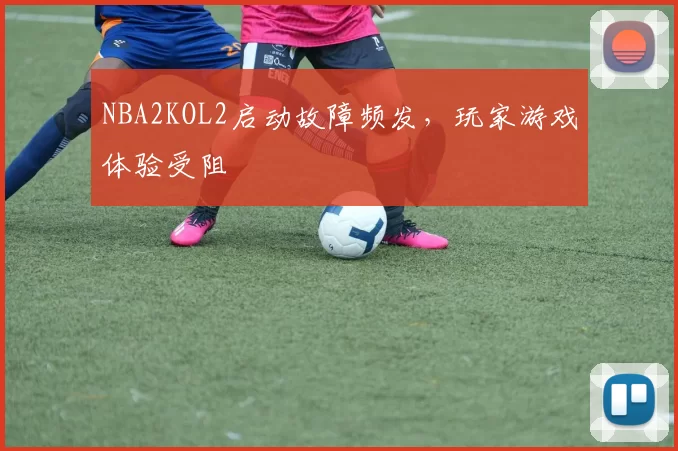 NBA2KOL2启动故障频发，玩家游戏体验受阻