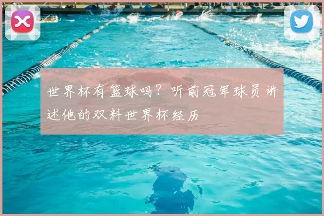 世界杯有篮球吗？听前冠军球员讲述他的双料世界杯经历