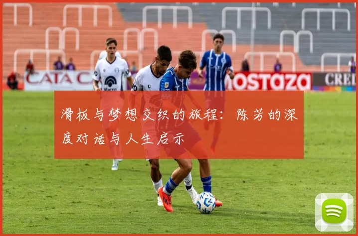 滑板与梦想交织的旅程:陈芳的深度对话与人生启示