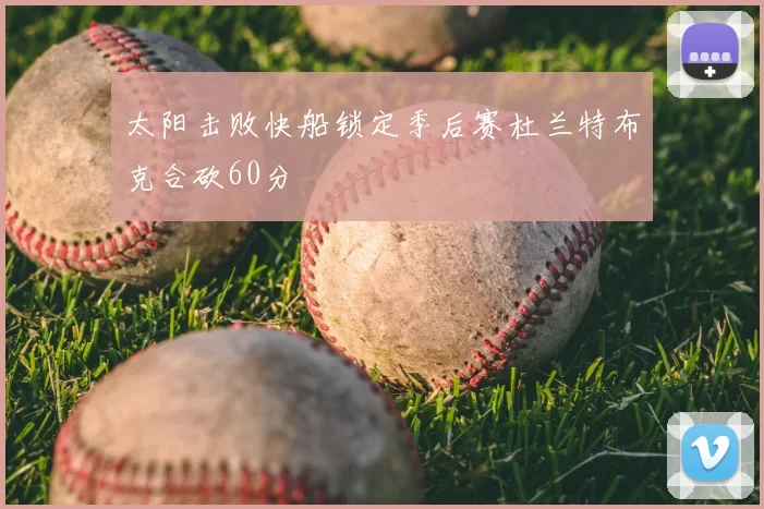 太阳击败快船锁定季后赛杜兰特布克合砍60分