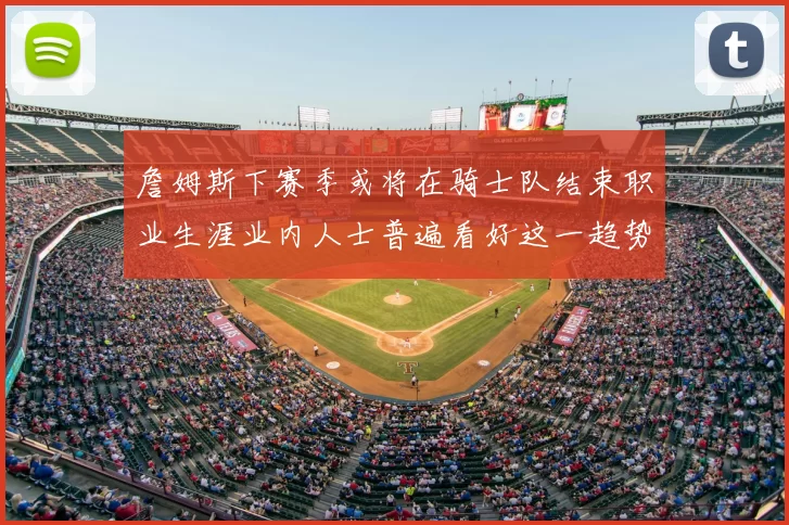詹姆斯下赛季或将在骑士队结束职业生涯业内人士普遍看好这一趋势