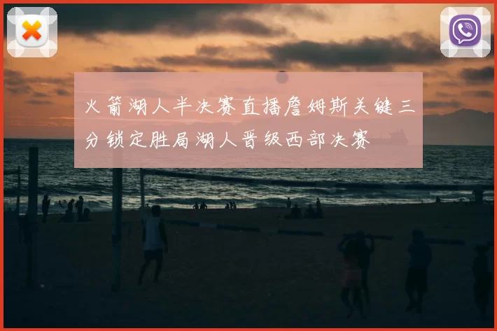 火箭湖人半决赛直播詹姆斯关键三分锁定胜局湖人晋级西部决赛