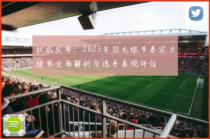 权威发布：2023年羽毛球节奏实力榜单全面解析与选手表现评估