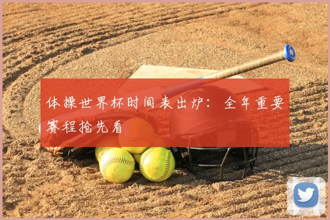 体操世界杯时间表出炉：全年重要赛程抢先看