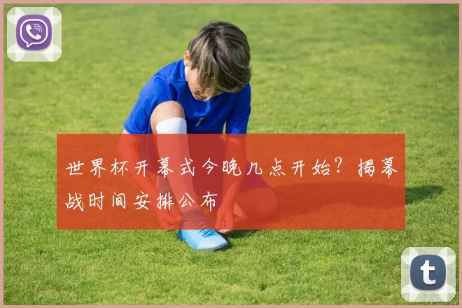 世界杯开幕式今晚几点开始？揭幕战时间安排公布