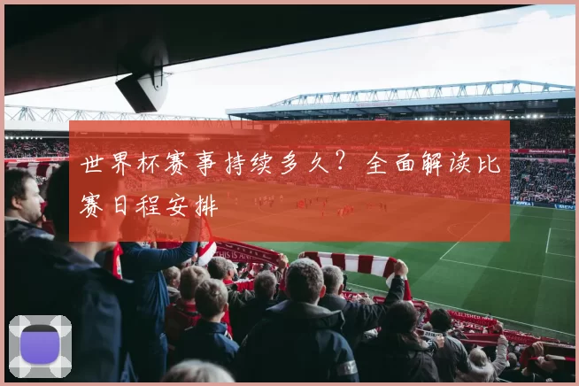 世界杯赛事持续多久？全面解读比赛日程安排