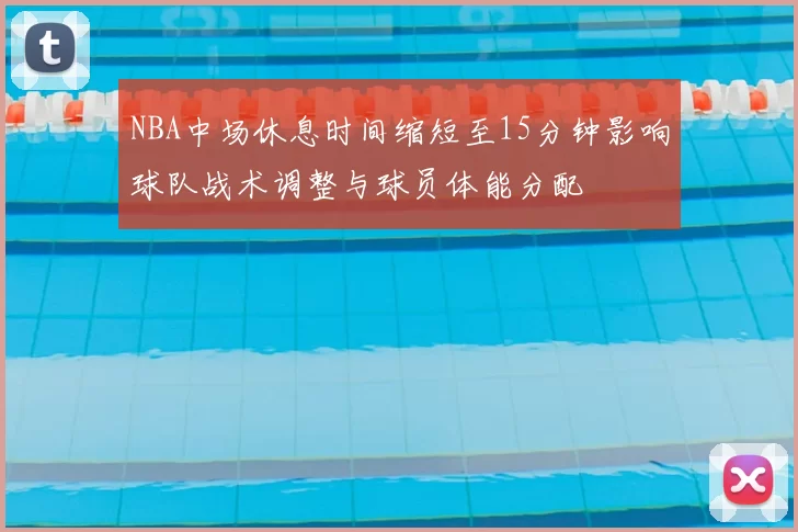 NBA中场休息时间缩短至15分钟影响球队战术调整与球员体能分配