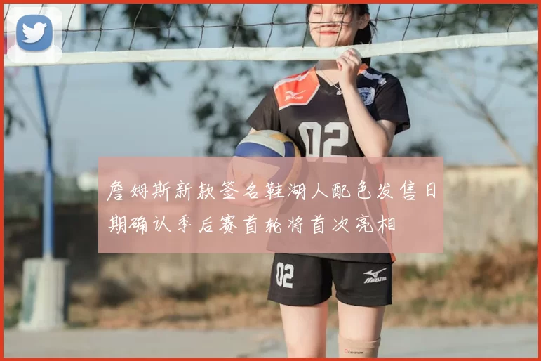 詹姆斯新款签名鞋湖人配色发售日期确认季后赛首轮将首次亮相