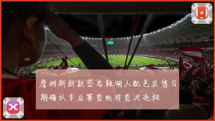 詹姆斯新款签名鞋湖人配色发售日期确认季后赛首轮将首次亮相
