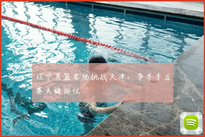 辽宁男篮客场挑战天津，争夺季后赛关键排位