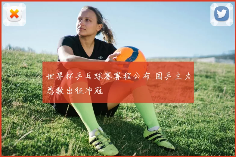 世界杯乒乓球赛赛程公布 国乒主力悉数出征冲冠
