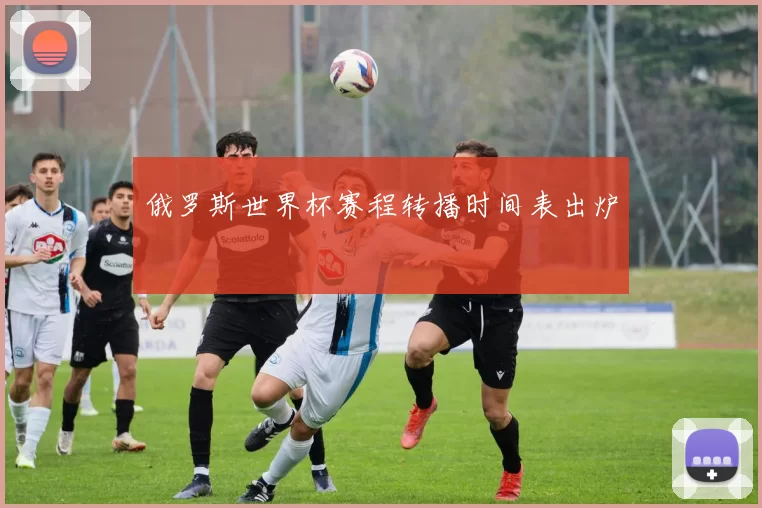 俄罗斯世界杯赛程转播时间表出炉