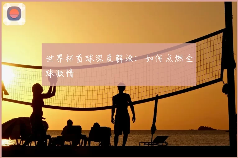 世界杯首球深度解读：如何点燃全球激情