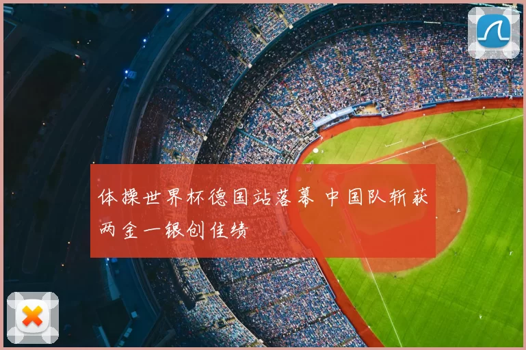 体操世界杯德国站落幕 中国队斩获两金一银创佳绩
