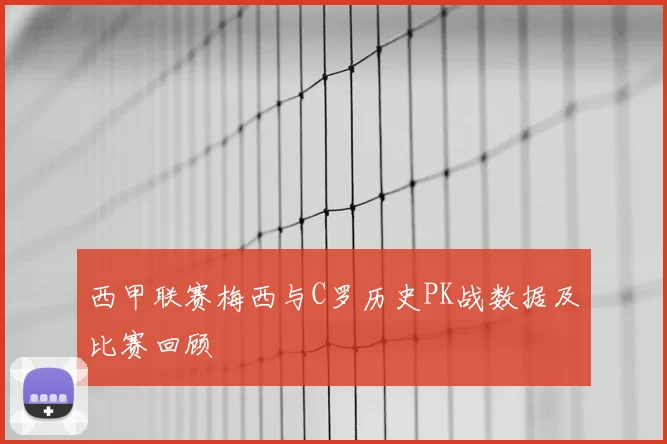 西甲联赛梅西与C罗历史PK战数据及比赛回顾