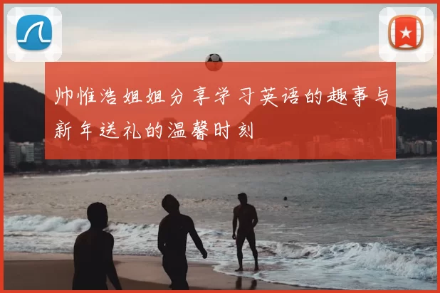 帅惟浩姐姐分享学习英语的趣事与新年送礼的温馨时刻