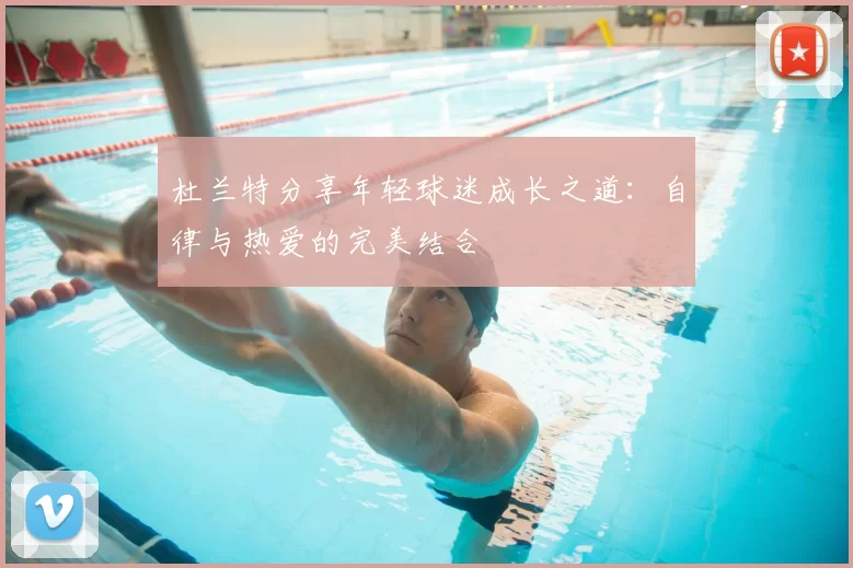 杜兰特分享年轻球迷成长之道:自律与热爱的完美结合