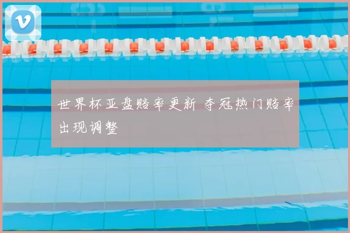世界杯亚盘赔率更新 夺冠热门赔率出现调整
