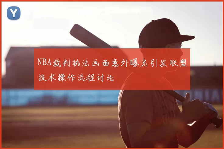 NBA裁判执法画面意外曝光引发联盟技术操作流程讨论
