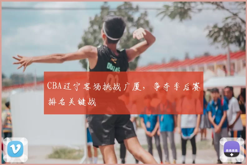 CBA辽宁客场挑战广厦,争夺季后赛排名关键战