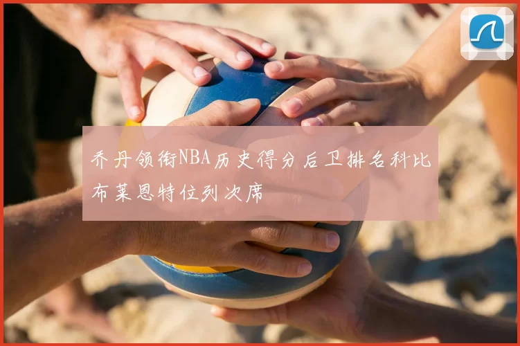 乔丹领衔NBA历史得分后卫排名科比布莱恩特位列次席
