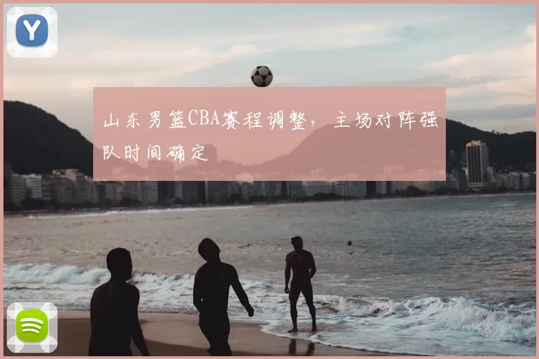 山东男篮CBA赛程调整,主场对阵强队时间确定