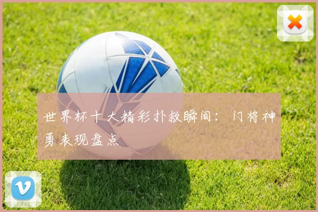 世界杯十大精彩扑救瞬间:门将神勇表现盘点
