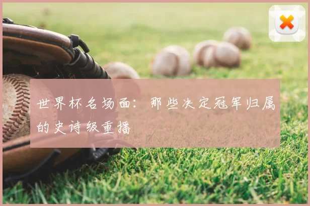 世界杯名场面：那些决定冠军归属的史诗级重播
