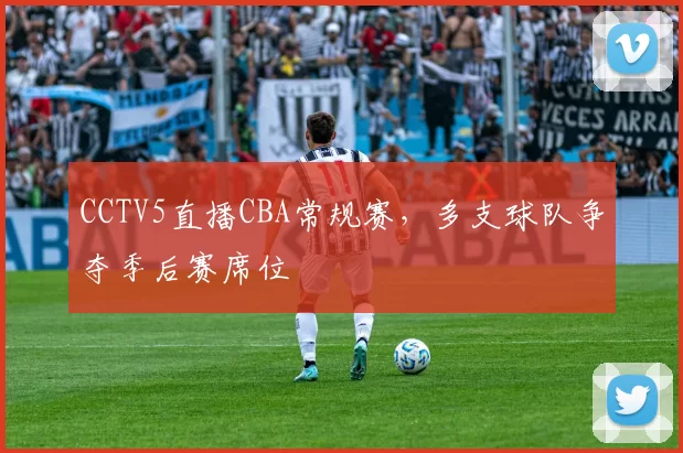 CCTV5直播CBA常规赛,多支球队争夺季后赛席位