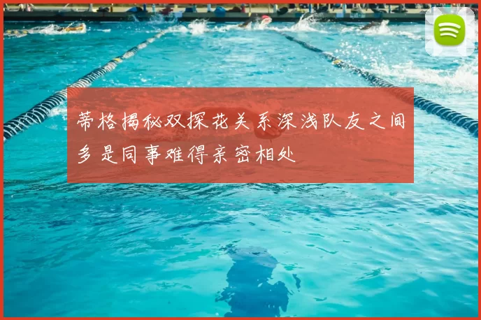 蒂格揭秘双探花关系深浅队友之间多是同事难得亲密相处