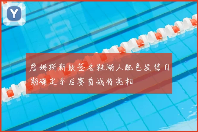 詹姆斯新款签名鞋湖人配色发售日期确定季后赛首战将亮相