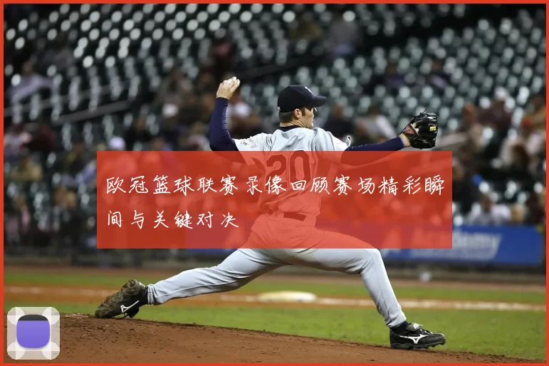 欧冠篮球联赛录像回顾赛场精彩瞬间与关键对决