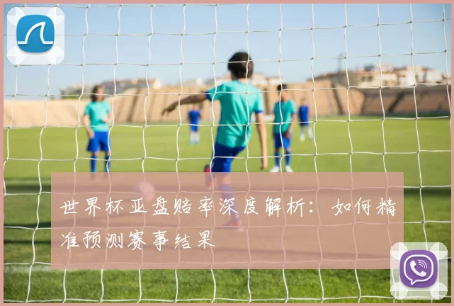 世界杯亚盘赔率深度解析:如何精准预测赛事结果