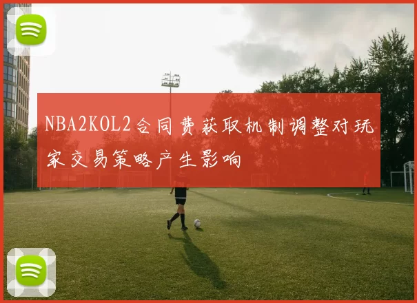 NBA2KOL2合同费获取机制调整对玩家交易策略产生影响