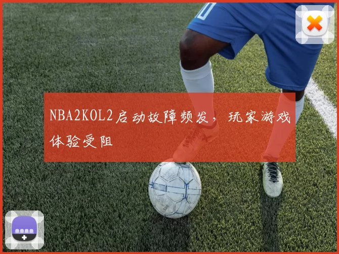 NBA2KOL2启动故障频发,玩家游戏体验受阻