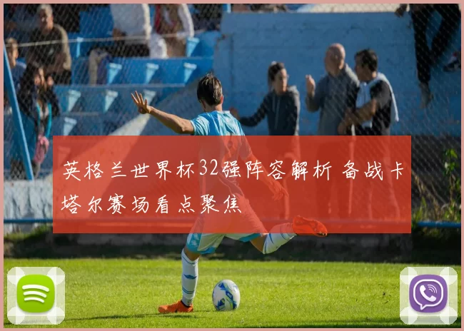 英格兰世界杯32强阵容解析 备战卡塔尔赛场看点聚焦
