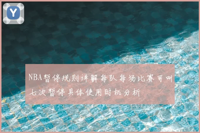 NBA暂停规则详解每队每场比赛可叫七次暂停具体使用时机分析