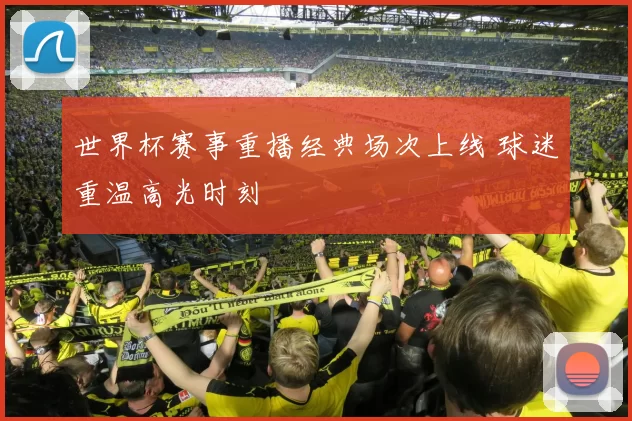 世界杯赛事重播经典场次上线 球迷重温高光时刻