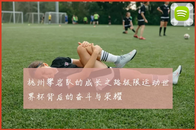 杭州攀岩队的成长之路极限运动世界杯背后的奋斗与荣耀