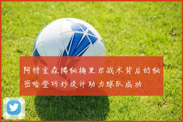 阿特金森揭秘梅里尔战术背后的秘密哈登巧妙设计助力球队成功