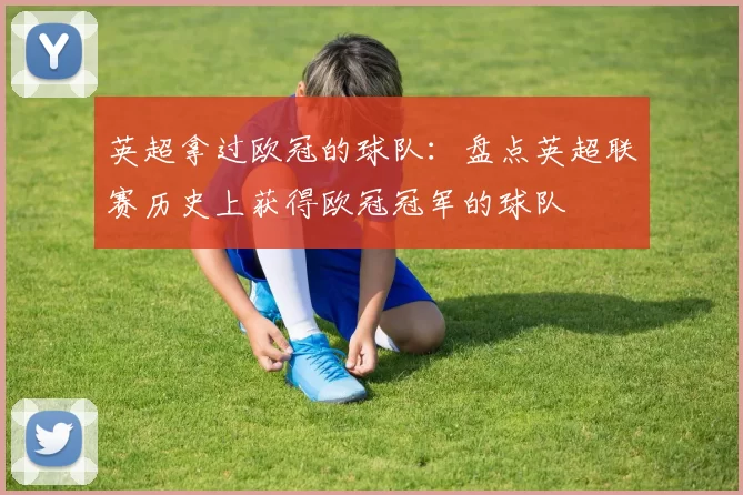 英超拿过欧冠的球队:盘点英超联赛历史上获得欧冠冠军的球队