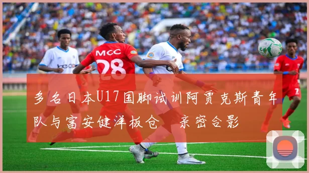 多名日本U17国脚试训阿贾克斯青年队与富安健洋板仓滉亲密合影
