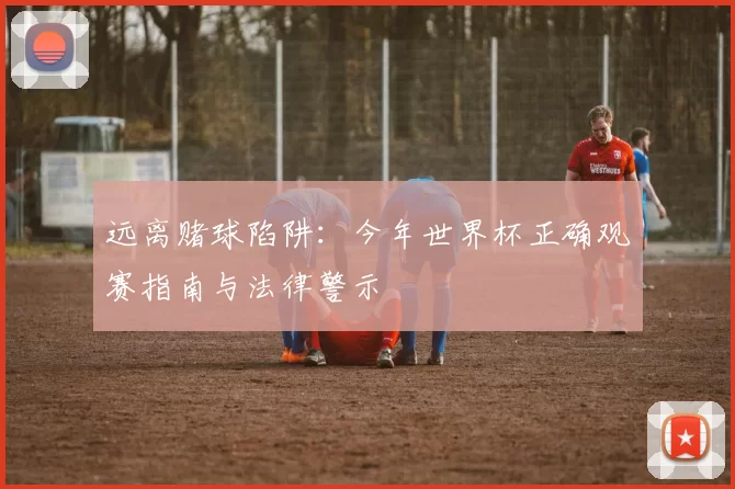 远离赌球陷阱：今年世界杯正确观赛指南与法律警示