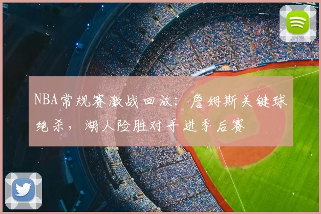 NBA常规赛激战回放:詹姆斯关键球绝杀,湖人险胜对手进季后赛