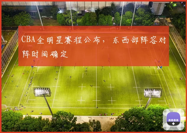 CBA全明星赛程公布，东西部阵容对阵时间确定