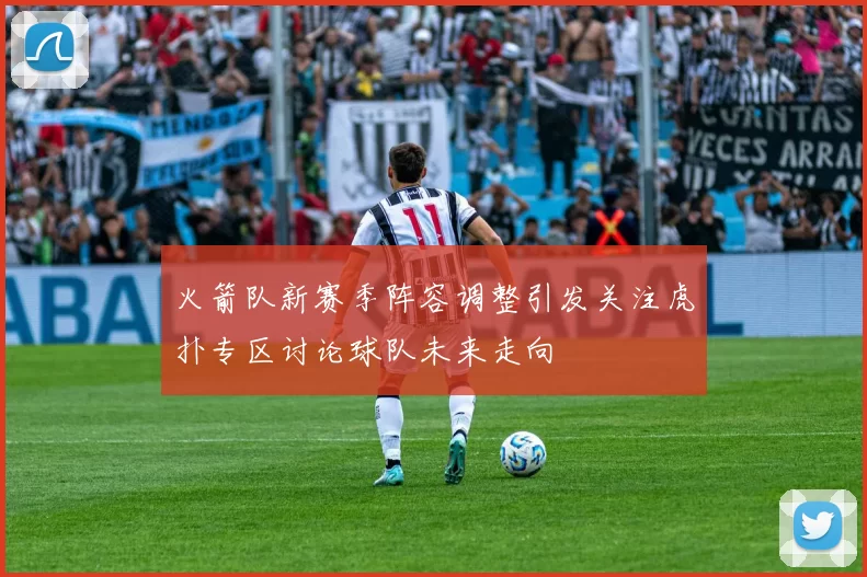 火箭队新赛季阵容调整引发关注虎扑专区讨论球队未来走向