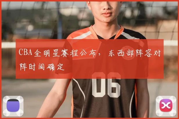CBA全明星赛程公布，东西部阵容对阵时间确定