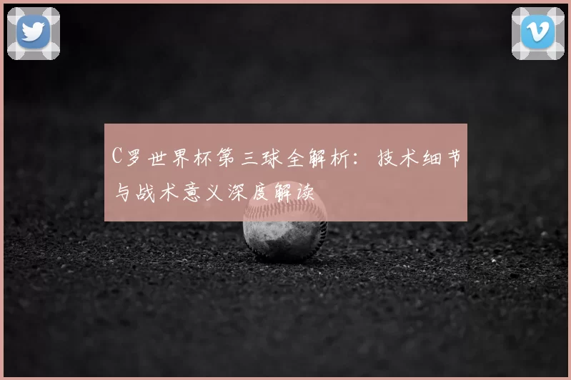C罗世界杯第三球全解析：技术细节与战术意义深度解读
